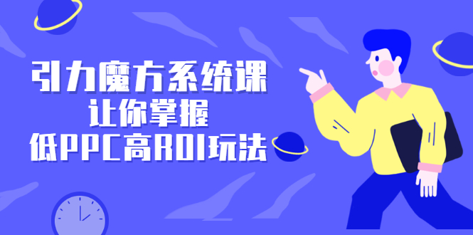 引力魔方系统课，让你掌握低PPC高ROI玩法，价值299元-创想网