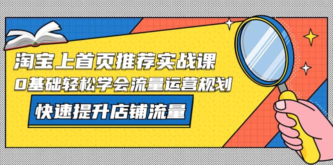 淘宝上首页/推荐实战课：0基础轻松学会流量运营规划，快速提升店铺流量-创想网