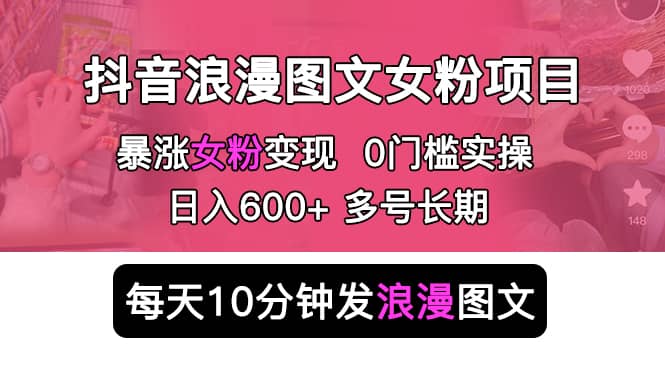 抖音浪漫图文暴力涨女粉项目 简单0门槛 每天10分钟发图文 日入600 长期多号-创想网