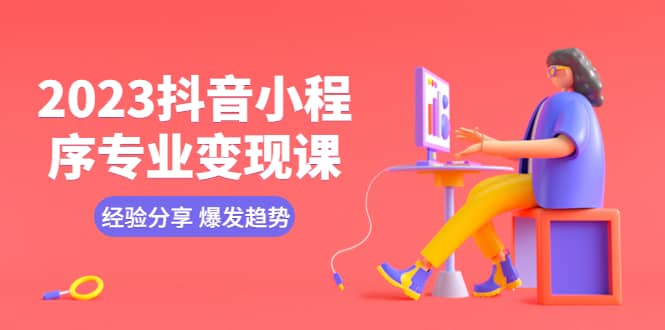 2023抖音小程序专业变现课 经验分享 爆发趋势 变现逻辑 养高权重号 剪辑等-创想网