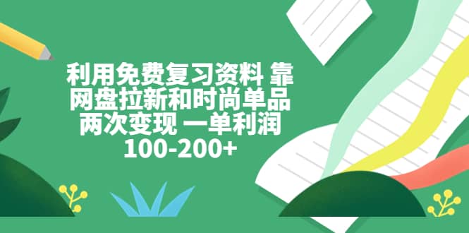 利用免费复习资料 靠网盘拉新和时尚单品两次变现 一单利润100-200-创想网