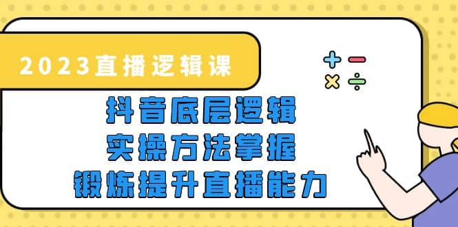 2023直播·逻辑课，抖音底层逻辑 实操方法掌握，锻炼提升直播能力-创想网
