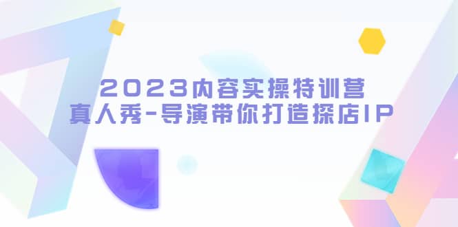 2023内容实操特训营，真人秀-导演带你打造探店IP-创想网