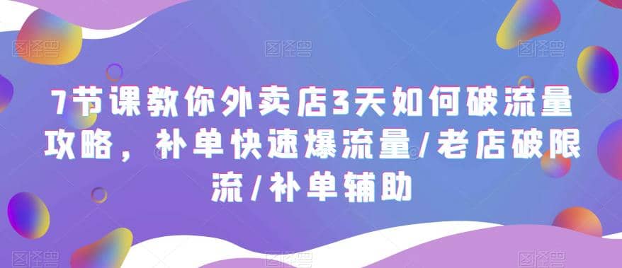 7节课教你外卖店3天如何破流量攻略，补单快速爆流量/老店破限流/补单辅助-创想网