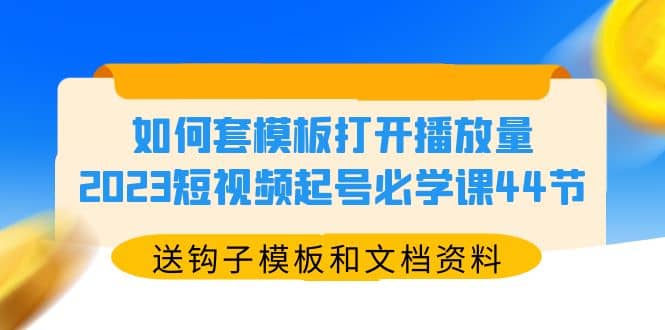 如何套模板打开播放量，2023短视频起号必学课44节（送钩子模板和文档资料）-创想网