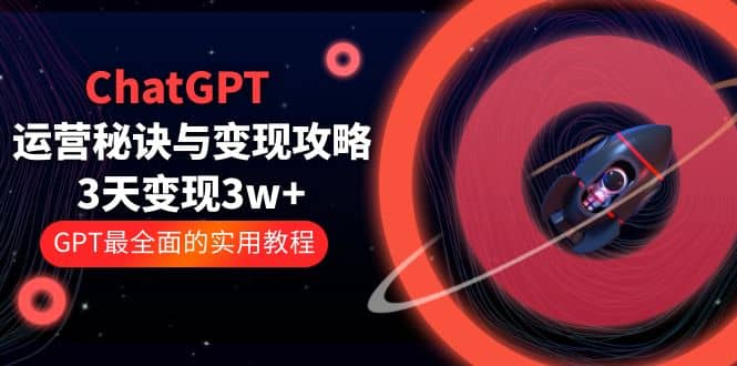ChatGPT运营-秘诀与变现攻略：3天变现1w  GPT最全面的实用教程（100节课）-创想网