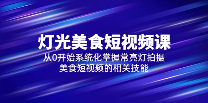 2023灯光-美食短视频课，从0开始系统化掌握常亮灯拍摄美食短视频的相关技能-创想网