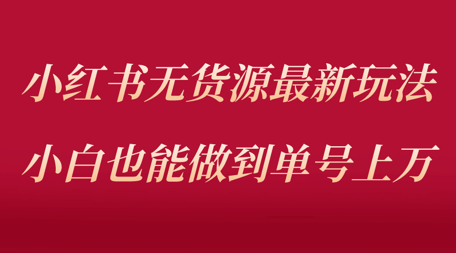 小红书无货源最新螺旋起号玩法，电商小白也能做到单号上万（收费3980）-创想网
