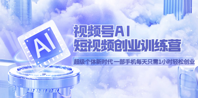 视频号AI短视频创业训练营 超级个体新时代 一部手机每天只需1小时轻松创业-创想网