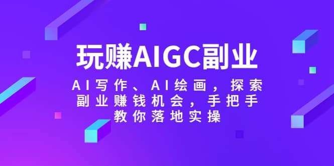 玩赚AIGC副业-AI写作、AI绘画，探索副业赚钱机会，手把手教你落地实操-创想网