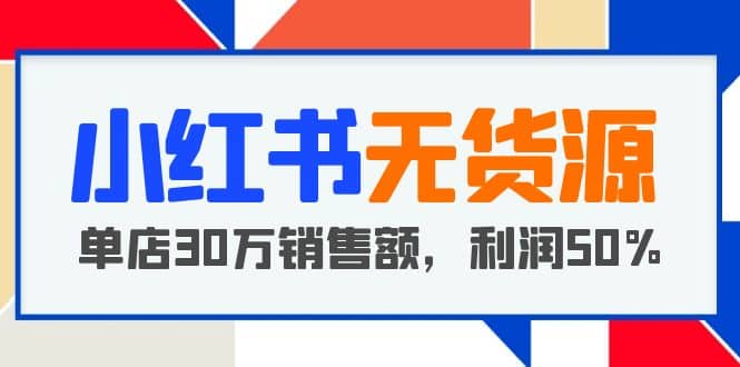 小红书无货源项目：从0-1从开店到爆单，单店30万销售额，利润50%，干货分享-创想网