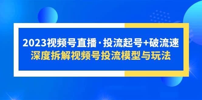2023视频号直播·投流起号 破流速，深度拆解视频号投流模型与玩法-创想网