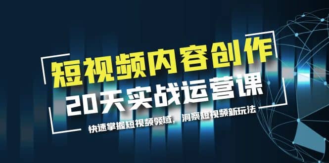 短视频内容创作20天实战运营课，快速掌握短视频领域，洞察短视频新玩法-创想网