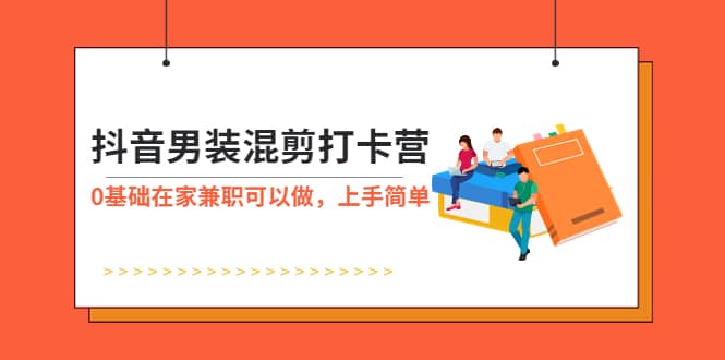 抖音男装-混剪打卡营，0基础在家兼职可以做，上手简单-创想网