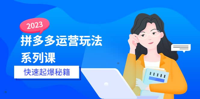 2023拼多多运营-玩法系列课—-快速起爆秘籍【更新-25节课】-创想网