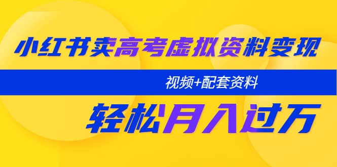 小红书卖高考虚拟资料变现分享课：轻松月入过万（视频 配套资料）-创想网