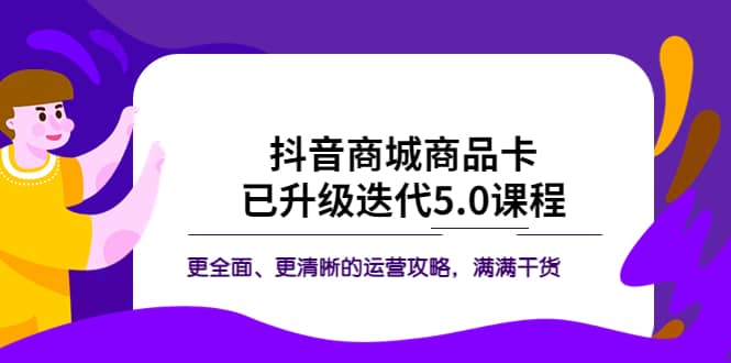 抖音商城商品卡·已升级迭代5.0课程：更全面、更清晰的运营攻略，满满干货-创想网