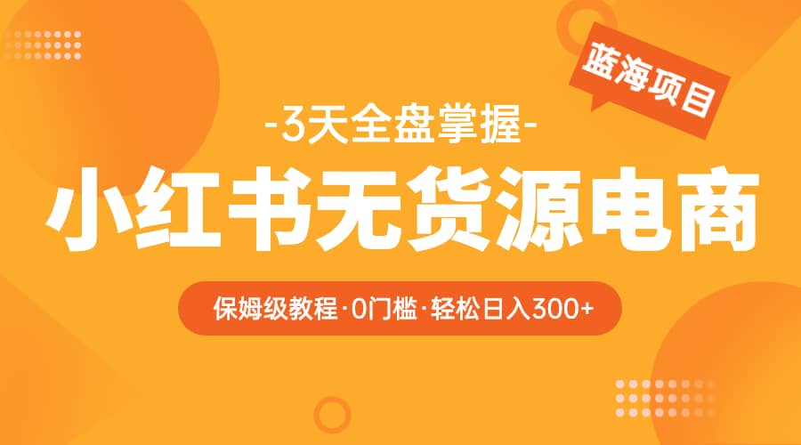 2023小红书无货源电商【保姆级教程从0到日入300】爆单3W-创想网