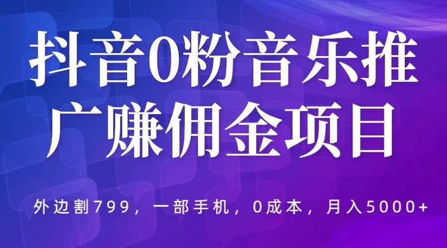 抖音0粉音乐推广赚佣金项目，外边割799，一部手机0成本就可操作，月入5000-创想网