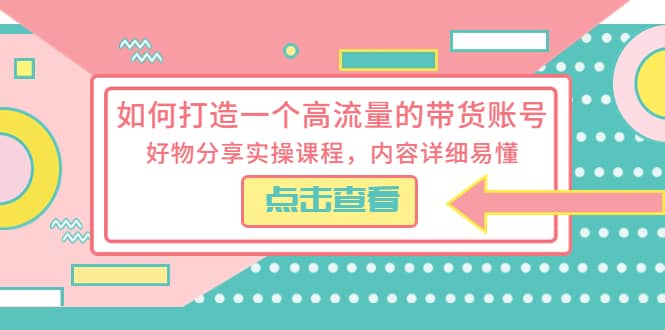 如何打造一个高流量的带货账号，好物分享实操课程，内容详细易懂-创想网