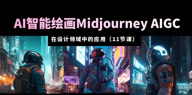 AI·智能绘画Midjourney AIGC 在设计领域中的应用 从入门到精通（11节课）-创想网