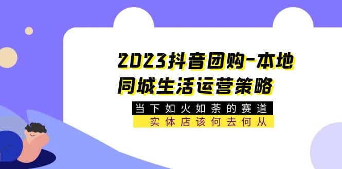 2023抖音团购-本地同城生活运营策略 当下如火如荼的赛道·实体店该何去何从-创想网