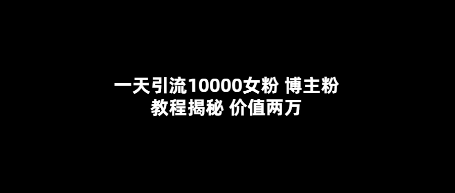 一天引流10000女粉，博主粉教程揭秘（价值两万）-创想网