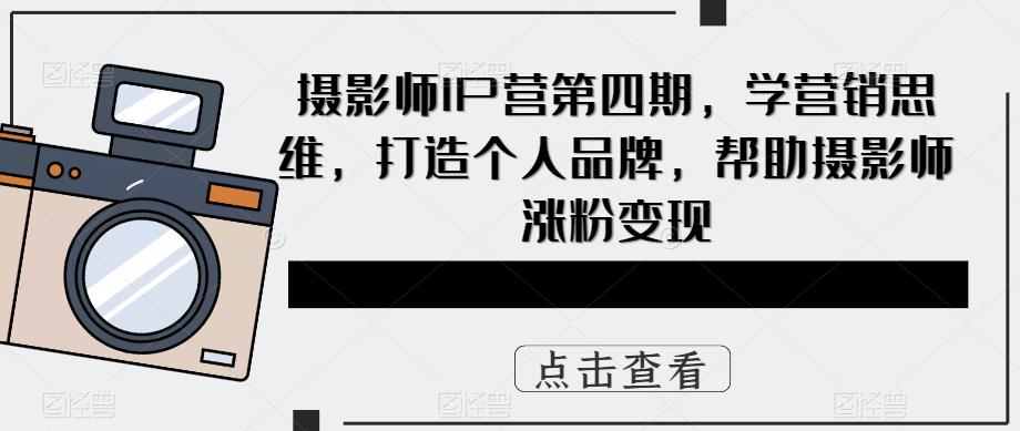 摄影师IP营第4期，学营销思维，打造个人品牌，帮助摄影师涨粉变现-创想网