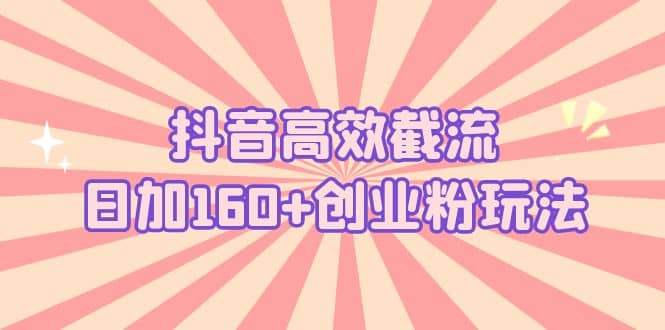 抖音高效截流日加160 创业粉玩法：详细操作实战演示！-创想网