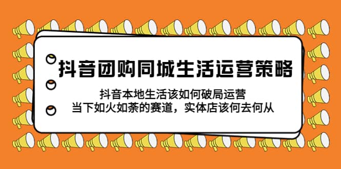 抖音团购同城生活运营策略，抖音本地生活该如何破局，实体店该何去何从-创想网
