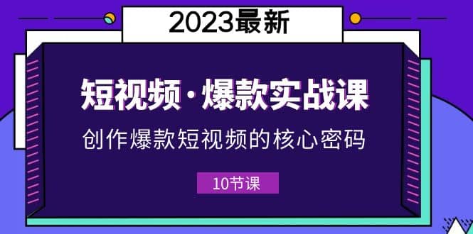 2023短视频·爆款实战课，创作·爆款短视频的核心·密码（10节视频课）-创想网