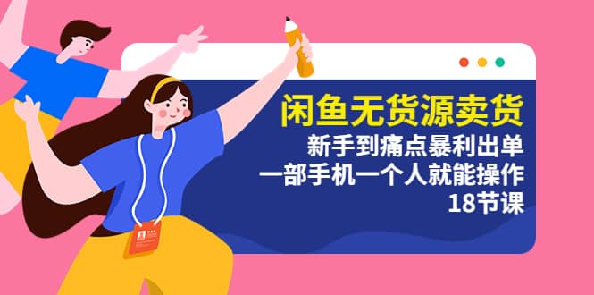 闲鱼无货源卖货：新手到痛点暴利出单，一部手机一个人就能操作（18节课）-创想网