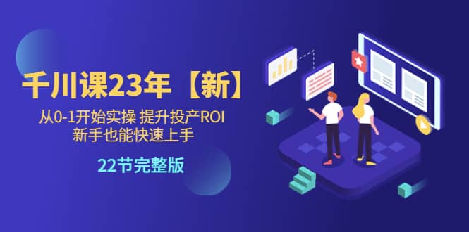 千川课23年【新】从0-1开始实操 提升投产ROI 新手也能快速上手 22节完整版-创想网