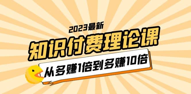 2023知识付费理论课，从多赚1倍到多赚10倍（10节视频课）-创想网