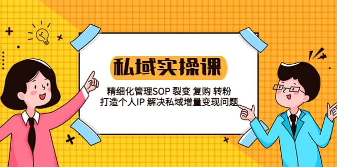 私域实战课程：精细化管理SOP 裂变 复购 转粉 打造个人IP 私域增量变现问题-创想网