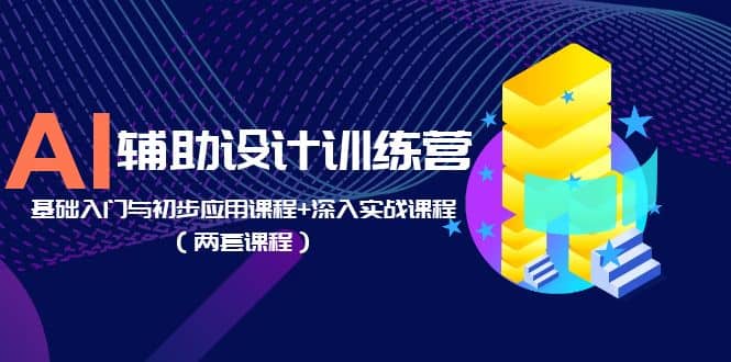 AI辅助设计训练营：基础入门与初步应用课程 深入实战课程（两套课程）-创想网