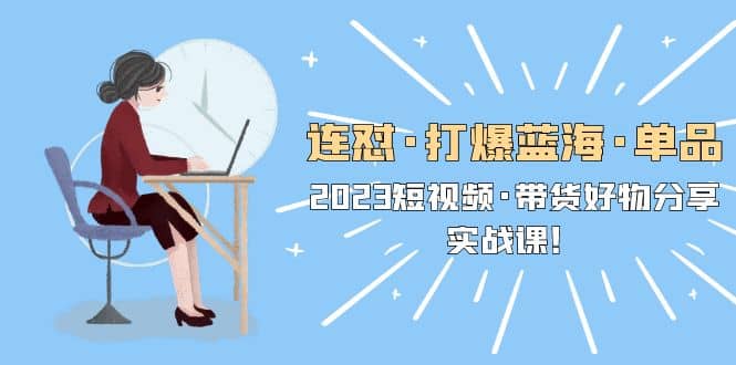 连怼·打爆蓝海·单品，2023短视频·带货好物分享·实战课-创想网