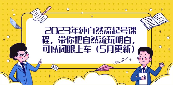 2023年纯自然流起号课程，带你把自然流玩明白，可以闭眼上车（5月更新）-创想网