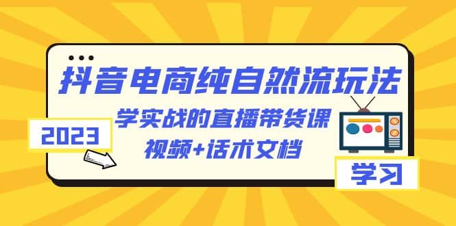 2023抖音电商·纯自然流玩法：学实战的直播带货课，视频 话术文档-创想网