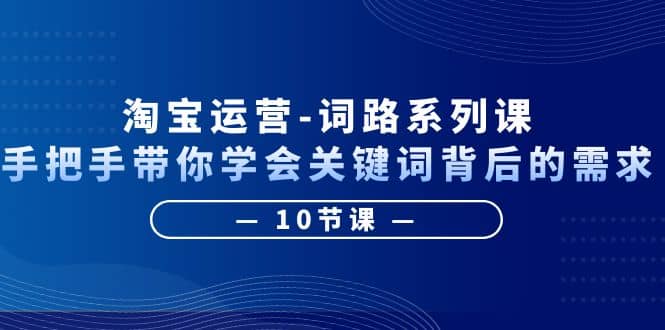 淘宝运营-词路系列课：手把手带你学会关键词背后的需求（10节课）-创想网