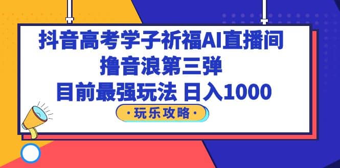 抖音高考学子祈福AI直播间，撸音浪第三弹，目前最强玩法，轻松日入1000-创想网