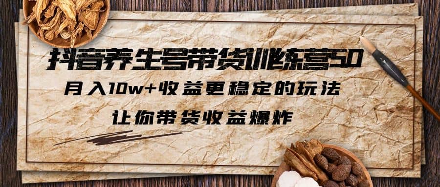抖音养生号带货·训练营5.0 月入10w 稳定玩法 让你带货收益爆炸(更新)-创想网