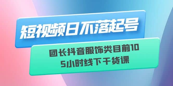 短视频日不落起号【6月11线下课】团长抖音服饰类目前10 5小时线下干货课-创想网