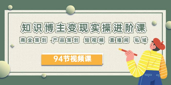 2023年知识-博主变现实操进阶课：商业策划 产品策划 短视频 直播间 私域-创想网