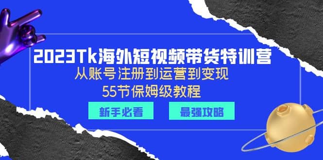 2023Tk海外-短视频带货特训营：从账号注册到运营到变现-55节保姆级教程-创想网