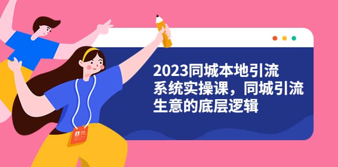 2023同城本地引流系统实操课，同城引流生意的底层逻辑（31节视频课）-创想网