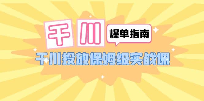 千川-爆单实战指南：千川投放保姆级实战课（22节课时）-创想网
