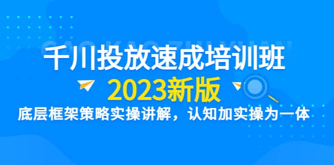 千川投放速成培训班【2023新版】底层框架策略实操讲解，认知加实操为一体-创想网