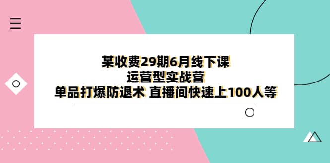 某收费29期6月线下课-运营型实战营 单品打爆防退术 直播间快速上100人等-创想网