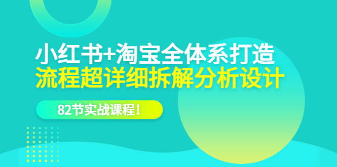 小红书 淘宝·全体系打造，流程超详细拆解分析设计，82节实战课程-创想网